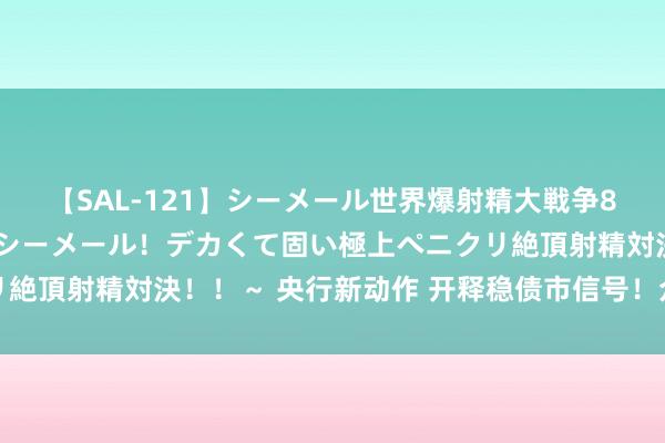 【SAL-121】シーメール世界爆射精大戦争8時間 ～国内＆金髪S級シーメール！デカくて固い極上ペニクリ絶頂射精対決！！～ 央行新动作 开释稳债市信号！众人火线解读