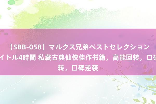【SBB-058】マルクス兄弟ベストセレクション50タイトル4時間 私藏古典仙侠佳作书籍，高能回转，口碑逆袭