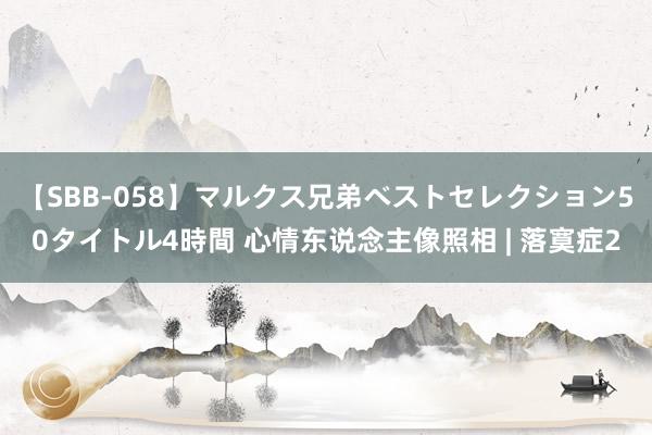 【SBB-058】マルクス兄弟ベストセレクション50タイトル4時間 心情东说念主像照相 | 落寞症2