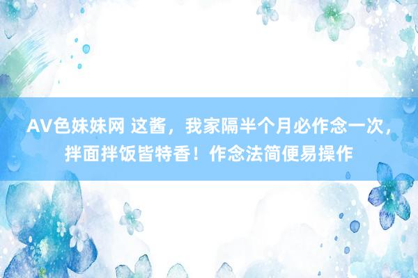 AV色妹妹网 这酱，我家隔半个月必作念一次，拌面拌饭皆特香！作念法简便易操作