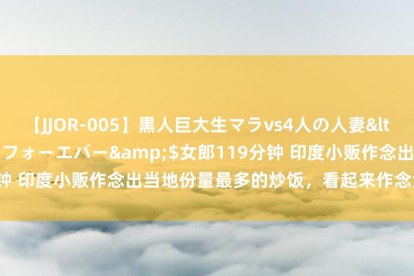 【JJOR-005】黒人巨大生マラvs4人の人妻</a>2008-08-02フォーエバー&$女郎119分钟 印度小贩作念出当地份量最多的炒饭，看起来作念法很是“特有”