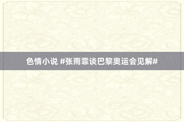 色情小说 #张雨霏谈巴黎奥运会见解#