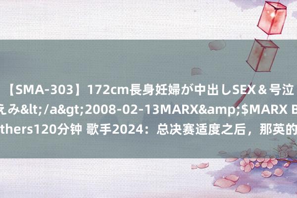 【SMA-303】172cm長身妊婦が中出しSEX＆号泣アナル姦 安藤えみ</a>2008-02-13MARX&$MARX Brothers120分钟 歌手2024：总决赛适度之后，那英的口碑是变好了，照旧变坏了？
