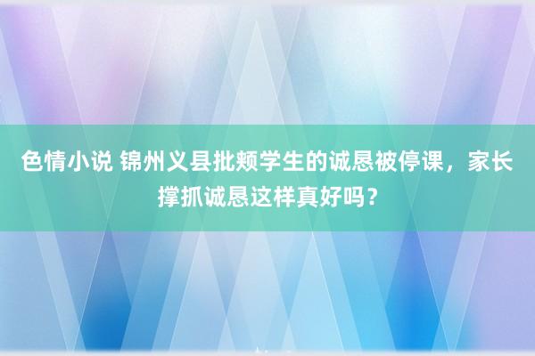 色情小说 锦州义县批颊学生的诚恳被停课，家长撑抓诚恳这样真好吗？