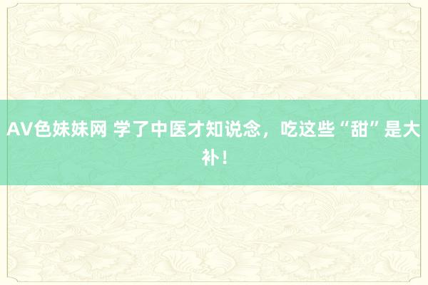 AV色妹妹网 学了中医才知说念,吃这些“甜”是大补!