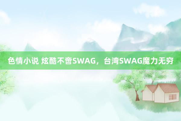 色情小说 炫酷不啻SWAG，台湾SWAG魔力无穷