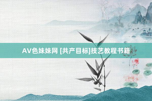AV色妹妹网 [共产目标]技艺教程书籍