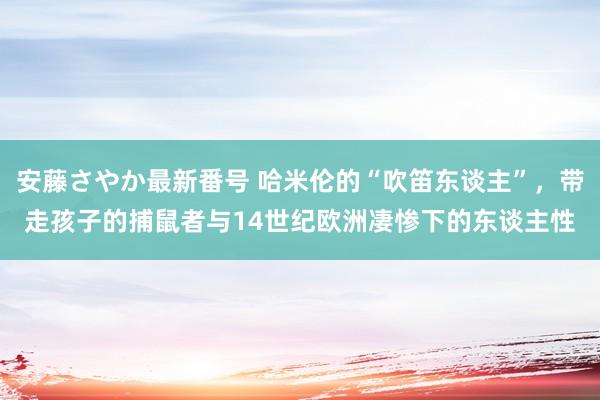 安藤さやか最新番号 哈米伦的“吹笛东谈主”，带走孩子的捕鼠者与14世纪欧洲凄惨下的东谈主性