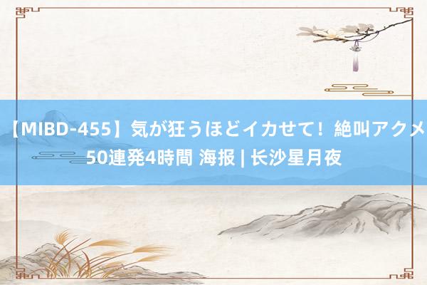 【MIBD-455】気が狂うほどイカせて！絶叫アクメ50連発4時間 海报 | 长沙星月夜