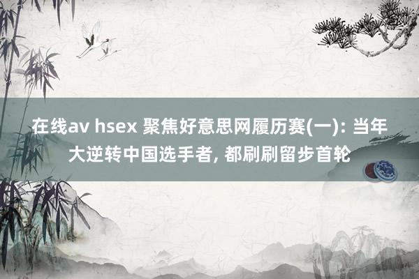 在线av hsex 聚焦好意思网履历赛(一): 当年大逆转中国选手者， 都刷刷留步首轮