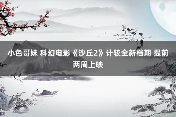 小色哥妹 科幻电影《沙丘2》计较全新档期 提前两周上映
