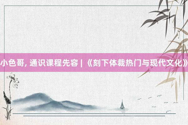 小色哥， 通识课程先容 | 《刻下体裁热门与现代文化》