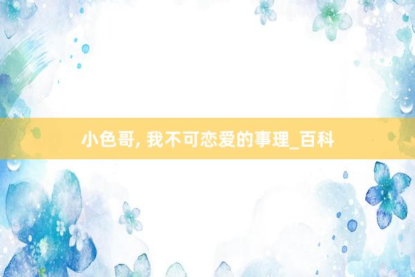 小色哥, 我不可恋爱的事理_百科
