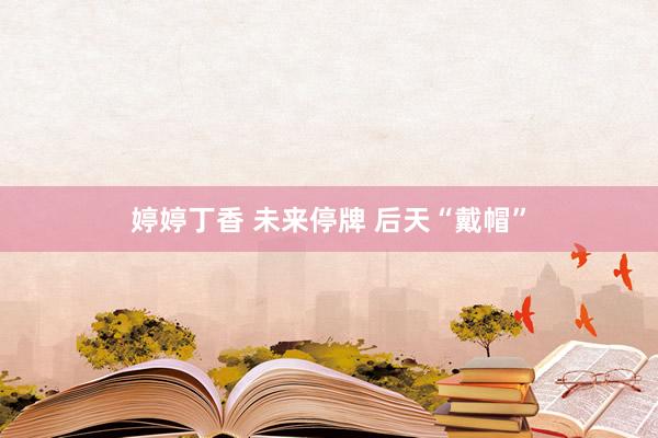 婷婷丁香 未来停牌 后天“戴帽”