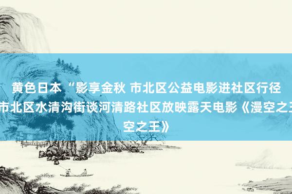 黄色日本 “影享金秋 市北区公益电影进社区行径” 市北区水清沟街谈河清路社区放映露天电影《漫空之王》