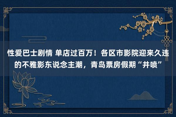 性爱巴士剧情 单店过百万！各区市影院迎来久违的不雅影东说念主潮，青岛票房假期“井喷”