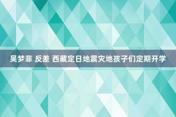 吴梦菲 反差 西藏定日地震灾地孩子们定期开学