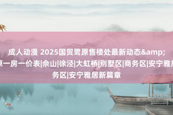 成人动漫 2025国贸鹭原售楼处最新动态&国贸鹭原一房一价表|佘山|徐泾|大虹桥|别墅区|商务区|安宁雅居新篇章