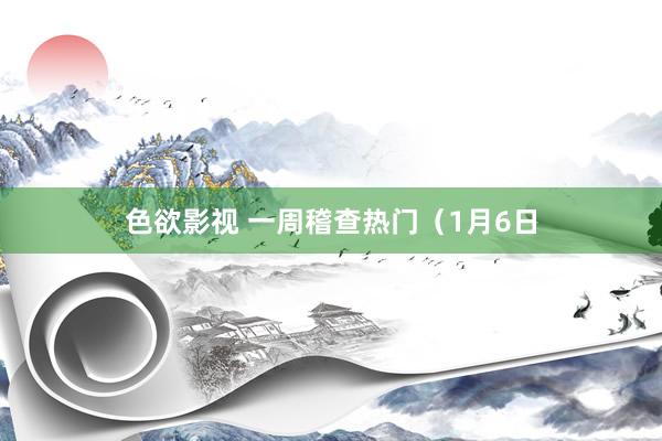 色欲影视 一周稽查热门（1月6日