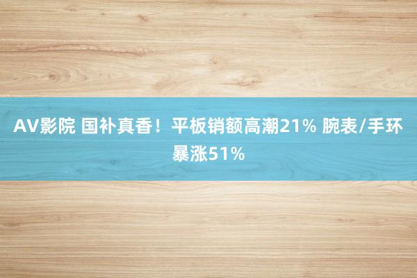 AV影院 国补真香！平板销额高潮21% 腕表/手环暴涨51%