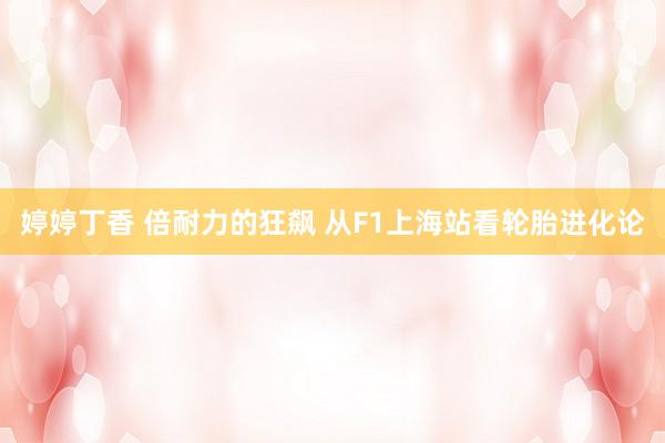 婷婷丁香 倍耐力的狂飙 从F1上海站看轮胎进化论