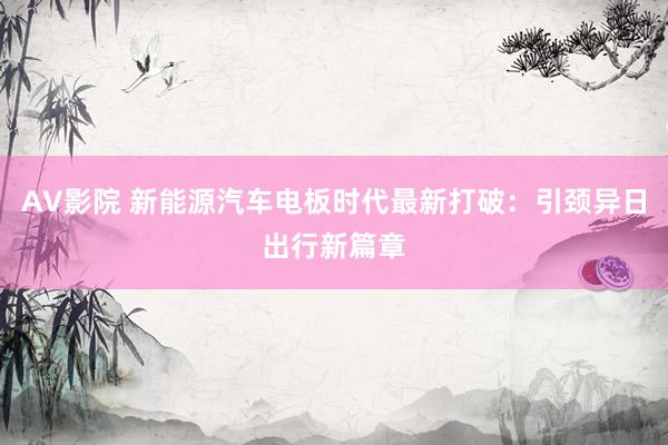 AV影院 新能源汽车电板时代最新打破：引颈异日出行新篇章