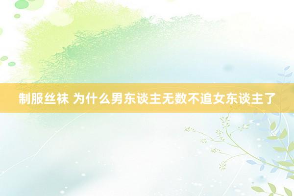 制服丝袜 为什么男东谈主无数不追女东谈主了