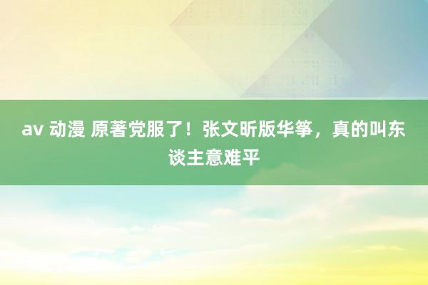 av 动漫 原著党服了！张文昕版华筝，真的叫东谈主意难平