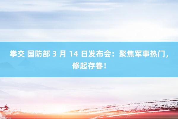 拳交 国防部 3 月 14 日发布会：聚焦军事热门，修起存眷！