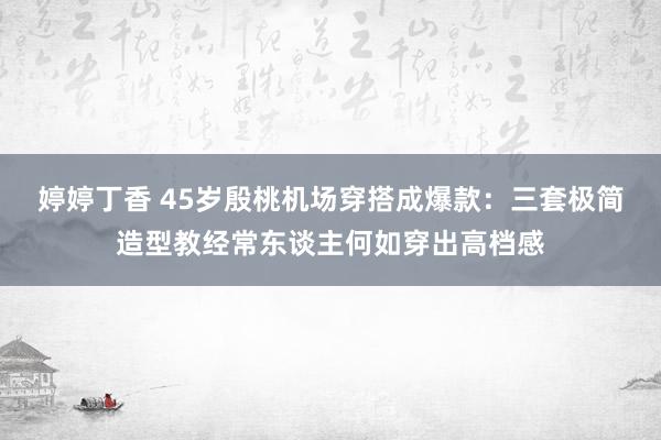 婷婷丁香 45岁殷桃机场穿搭成爆款：三套极简造型教经常东谈主何如穿出高档感