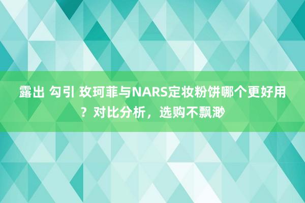 露出 勾引 玫珂菲与NARS定妆粉饼哪个更好用？对比分析，选购不飘渺