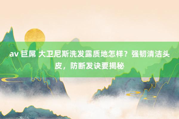 av 巨屌 大卫尼斯洗发露质地怎样？强韧清洁头皮，防断发诀要揭秘