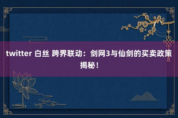 twitter 白丝 跨界联动：剑网3与仙剑的买卖政策揭秘！