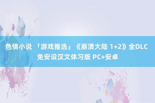 色情小说 「游戏推选」《崩溃大陆 1+2》全DLC 免安设汉文体习版 PC+安卓