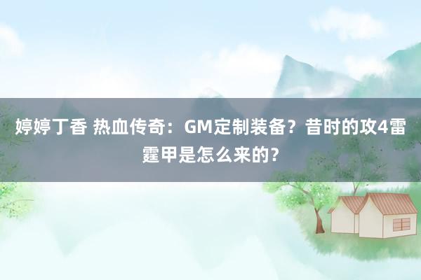婷婷丁香 热血传奇：GM定制装备？昔时的攻4雷霆甲是怎么来的？