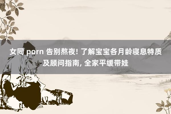 女同 porn 告别熬夜! 了解宝宝各月龄寝息特质及顾问指南， 全家平缓带娃