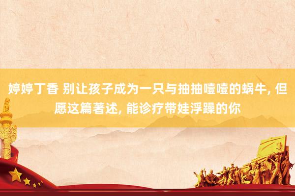 婷婷丁香 别让孩子成为一只与抽抽噎噎的蜗牛， 但愿这篇著述， 能诊疗带娃浮躁的你