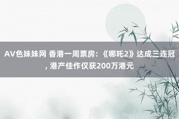 AV色妹妹网 香港一周票房: 《哪吒2》达成三连冠， 港产佳作仅获200万港元