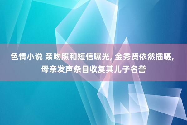 色情小说 亲吻照和短信曝光， 金秀贤依然插嗫， 母亲发声条目收复其儿子名誉