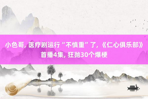 小色哥， 医疗剧运行“不慎重”了， 《仁心俱乐部》首播4集， 狂抛30个爆梗