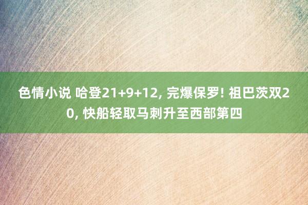 色情小说 哈登21+9+12， 完爆保罗! 祖巴茨双20， 快船轻取马刺升至西部第四