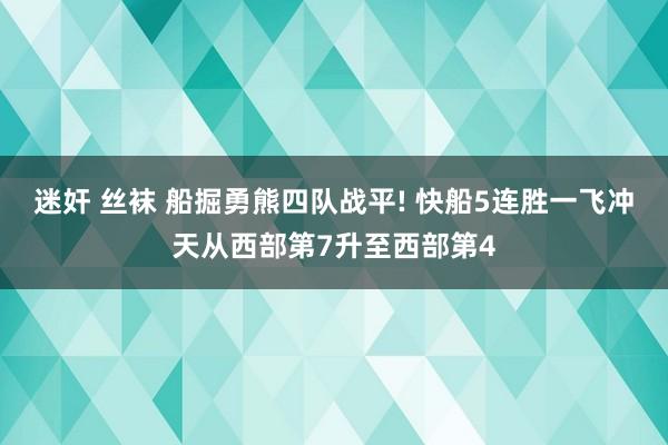 迷奸 丝袜 船掘勇熊四队战平! 快船5连胜一飞冲天从西部第7升至西部第4