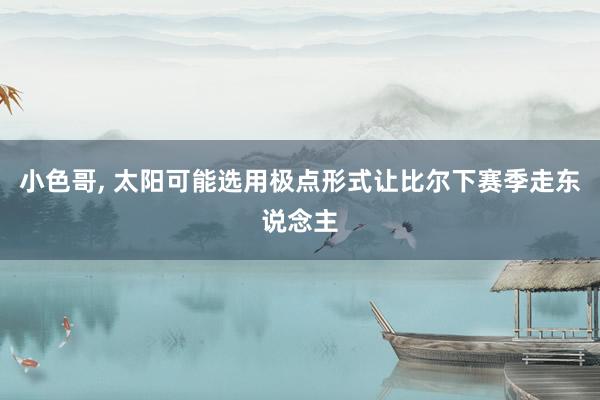 小色哥， 太阳可能选用极点形式让比尔下赛季走东说念主