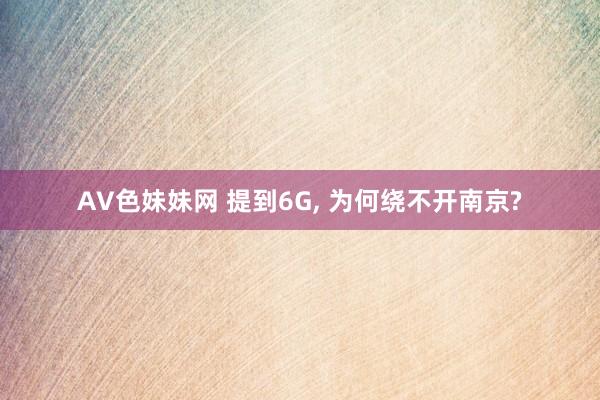 AV色妹妹网 提到6G， 为何绕不开南京?
