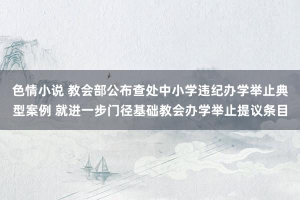 色情小说 教会部公布查处中小学违纪办学举止典型案例 就进一步门径基础教会办学举止提议条目