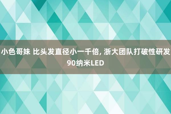 小色哥妹 比头发直径小一千倍， 浙大团队打破性研发90纳米LED