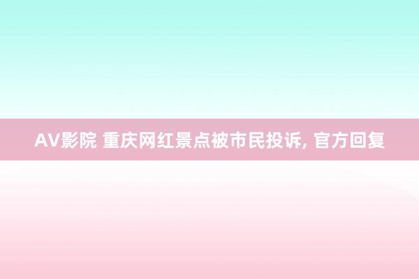 AV影院 重庆网红景点被市民投诉， 官方回复