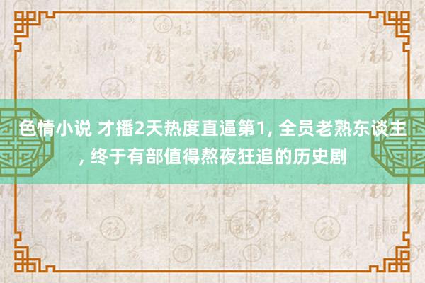 色情小说 才播2天热度直逼第1， 全员老熟东谈主， 终于有部值得熬夜狂追的历史剧