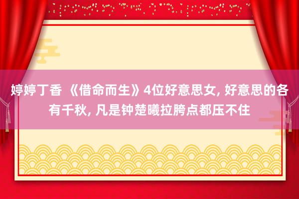婷婷丁香 《借命而生》4位好意思女， 好意思的各有千秋， 凡是钟楚曦拉胯点都压不住