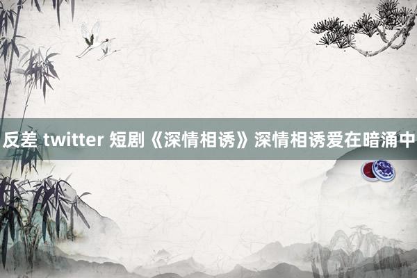 反差 twitter 短剧《深情相诱》深情相诱爱在暗涌中